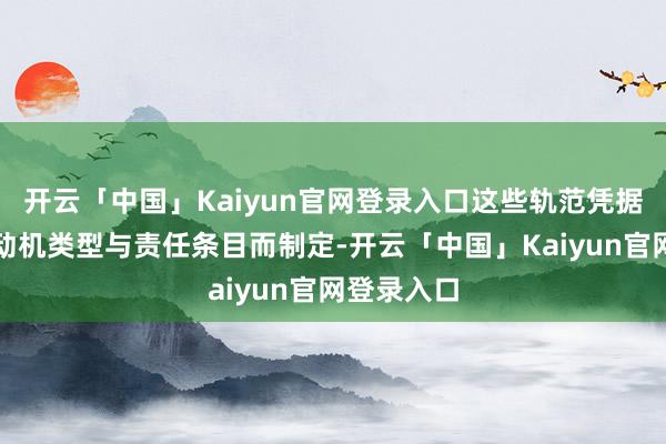 开云「中国」Kaiyun官网登录入口这些轨范凭据不同的发动机类型与责任条目而制定-开云「中国」Kaiyun官网登录入口