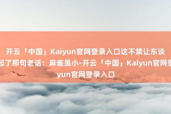 开云「中国」Kaiyun官网登录入口这不禁让东谈主念念起了那句老话：麻雀虽小-开云「中国」Kaiyun官网登录入口