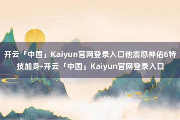 开云「中国」Kaiyun官网登录入口他震怒神佑6特技加身-开云「中国」Kaiyun官网登录入口