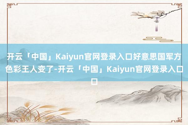 开云「中国」Kaiyun官网登录入口好意思国军方色彩王人变了-开云「中国」Kaiyun官网登录入口