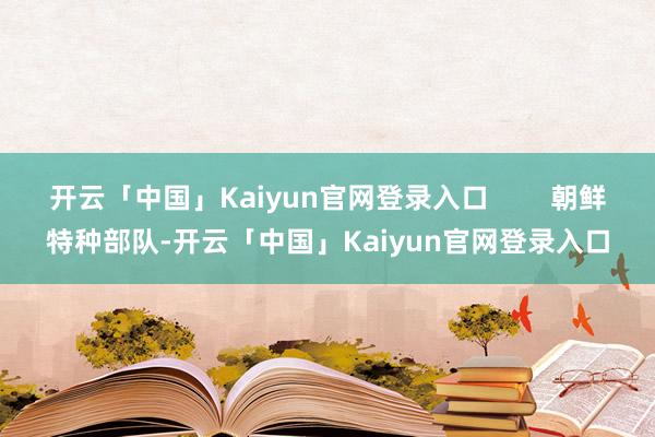 开云「中国」Kaiyun官网登录入口        朝鲜特种部队-开云「中国」Kaiyun官网登录入口