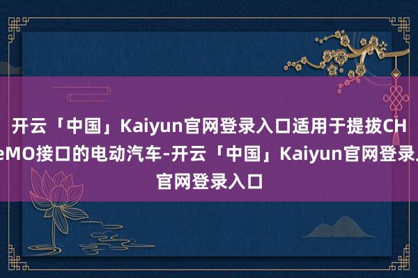 开云「中国」Kaiyun官网登录入口适用于提拔CHAdeMO接口的电动汽车-开云「中国」Kaiyun官网登录入口