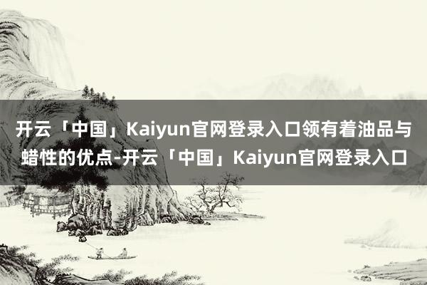 开云「中国」Kaiyun官网登录入口领有着油品与蜡性的优点-开云「中国」Kaiyun官网登录入口