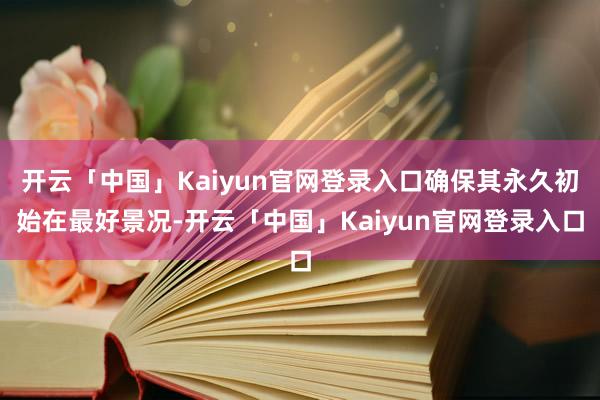 开云「中国」Kaiyun官网登录入口确保其永久初始在最好景况-开云「中国」Kaiyun官网登录入口