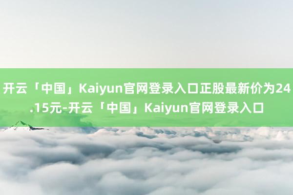 开云「中国」Kaiyun官网登录入口正股最新价为24.15元-开云「中国」Kaiyun官网登录入口