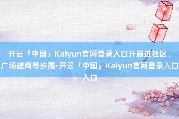 开云「中国」Kaiyun官网登录入口开展进社区、广场磋商等步履-开云「中国」Kaiyun官网登录入口