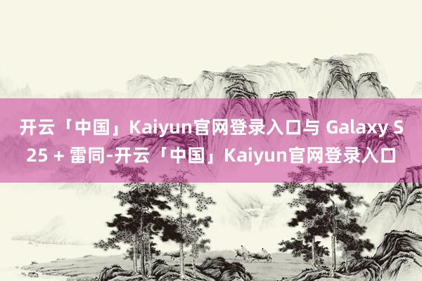 开云「中国」Kaiyun官网登录入口与 Galaxy S25 + 雷同-开云「中国」Kaiyun官网登录入口