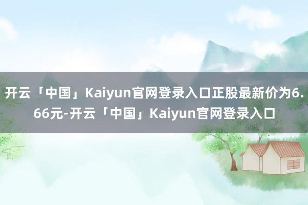 开云「中国」Kaiyun官网登录入口正股最新价为6.66元-开云「中国」Kaiyun官网登录入口