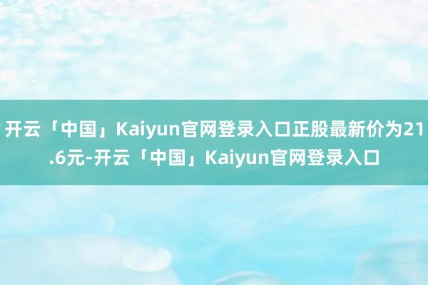 开云「中国」Kaiyun官网登录入口正股最新价为21.6元-开云「中国」Kaiyun官网登录入口