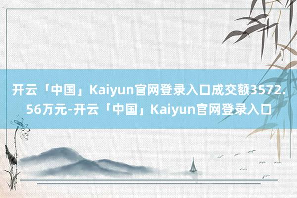 开云「中国」Kaiyun官网登录入口成交额3572.56万元-开云「中国」Kaiyun官网登录入口