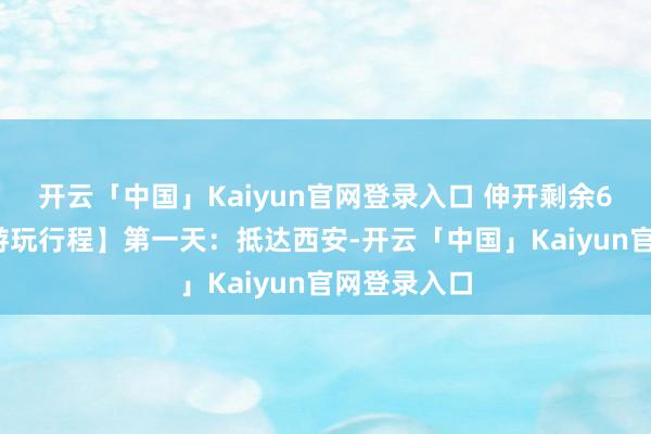 开云「中国」Kaiyun官网登录入口 伸开剩余64%【属目游玩行程】第一天：抵达西安-开云「中国」Kaiyun官网登录入口