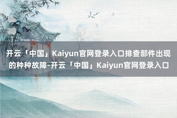 开云「中国」Kaiyun官网登录入口排查部件出现的种种故障-开云「中国」Kaiyun官网登录入口
