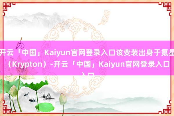 开云「中国」Kaiyun官网登录入口该变装出身于氪星（Krypton）-开云「中国」Kaiyun官网登录入口