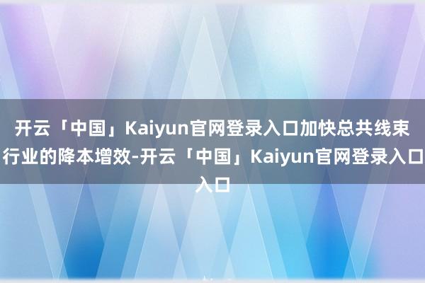 开云「中国」Kaiyun官网登录入口加快总共线束行业的降本增效-开云「中国」Kaiyun官网登录入口