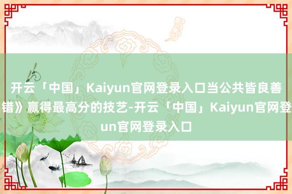 开云「中国」Kaiyun官网登录入口当公共皆良善《花田错》赢得最高分的技艺-开云「中国」Kaiyun官网登录入口