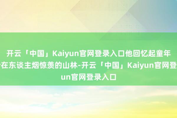 开云「中国」Kaiyun官网登录入口他回忆起童年时生计在东谈主烟惊羡的山林-开云「中国」Kaiyun官网登录入口