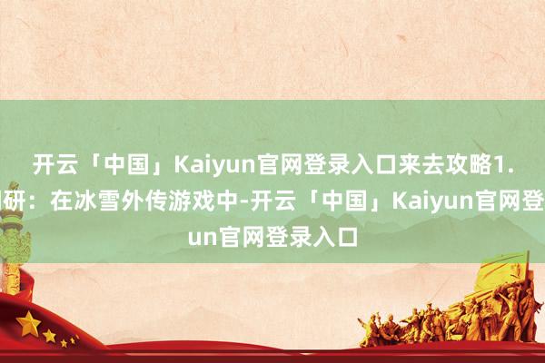 开云「中国」Kaiyun官网登录入口来去攻略1.商场调研：在冰雪外传游戏中-开云「中国」Kaiyun官网登录入口