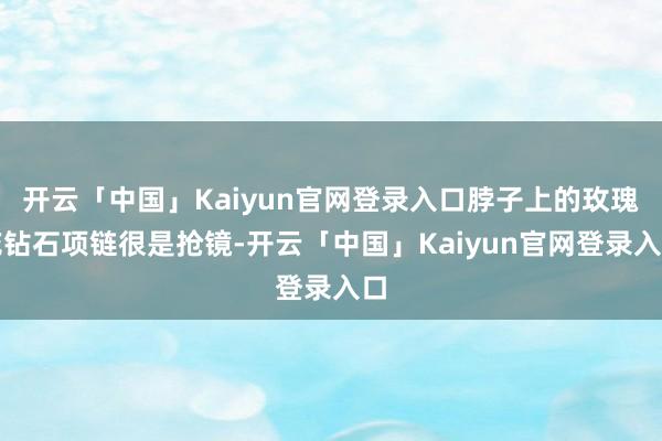 开云「中国」Kaiyun官网登录入口脖子上的玫瑰花钻石项链很是抢镜-开云「中国」Kaiyun官网登录入口