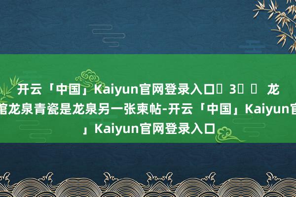 开云「中国」Kaiyun官网登录入口	3️⃣ 龙泉青瓷博物馆龙泉青瓷是龙泉另一张柬帖-开云「中国」Kaiyun官网登录入口
