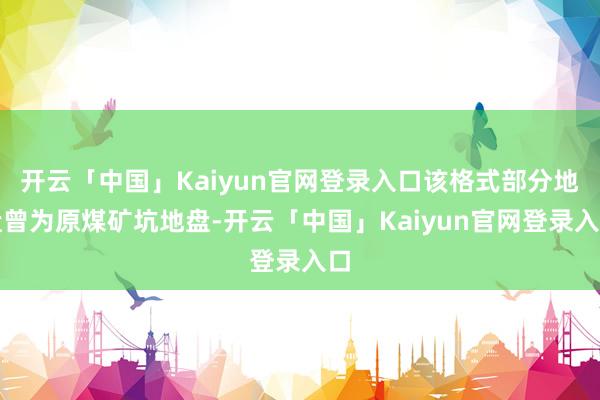 开云「中国」Kaiyun官网登录入口该格式部分地盘曾为原煤矿坑地盘-开云「中国」Kaiyun官网登录入口