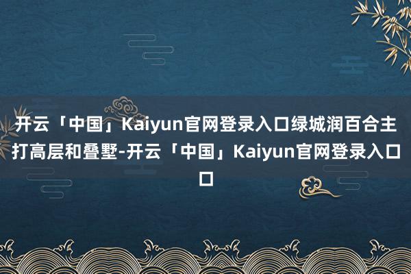 开云「中国」Kaiyun官网登录入口绿城润百合主打高层和叠墅-开云「中国」Kaiyun官网登录入口