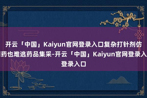 开云「中国」Kaiyun官网登录入口复杂打针剂仿制药也难逃药品集采-开云「中国」Kaiyun官网登录入口