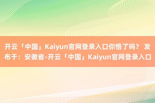 开云「中国」Kaiyun官网登录入口你悟了吗？ 发布于：安徽省-开云「中国」Kaiyun官网登录入口