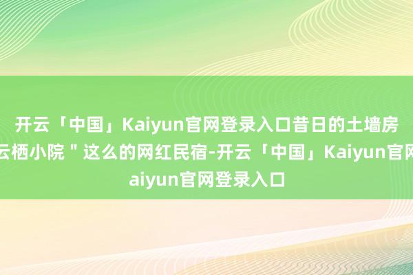 开云「中国」Kaiyun官网登录入口昔日的土墙房变身成＂云栖小院＂这么的网红民宿-开云「中国」Kaiyun官网登录入口