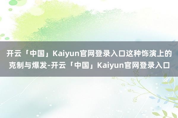开云「中国」Kaiyun官网登录入口这种饰演上的克制与爆发-开云「中国」Kaiyun官网登录入口