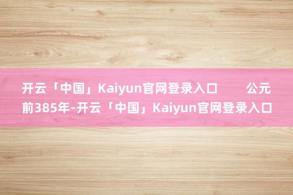 开云「中国」Kaiyun官网登录入口        公元前385年-开云「中国」Kaiyun官网登录入口