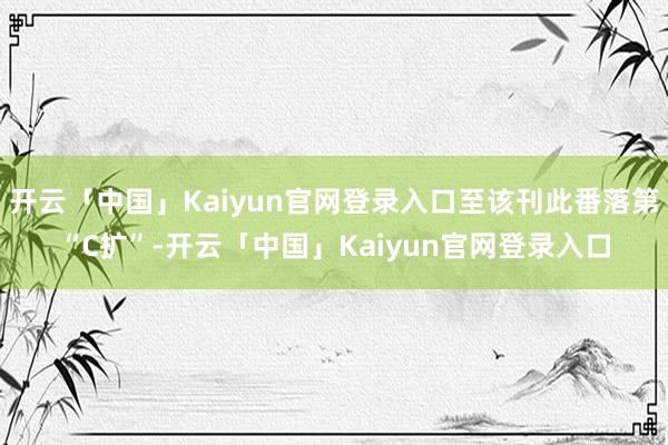 开云「中国」Kaiyun官网登录入口至该刊此番落第“C扩”-开云「中国」Kaiyun官网登录入口