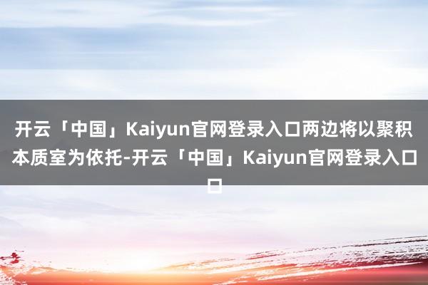 开云「中国」Kaiyun官网登录入口两边将以聚积本质室为依托-开云「中国」Kaiyun官网登录入口