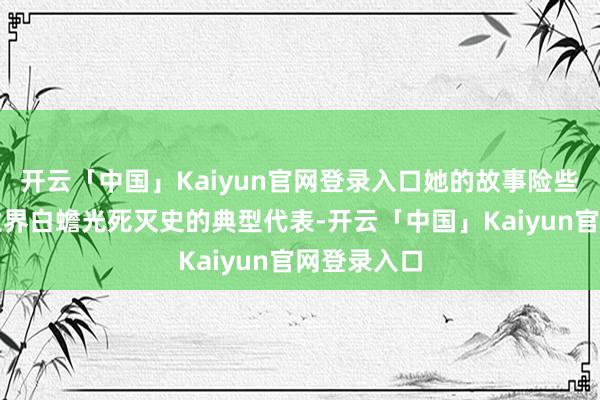 开云「中国」Kaiyun官网登录入口她的故事险些不错说是业界白蟾光死灭史的典型代表-开云「中国」Kaiyun官网登录入口