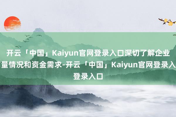 开云「中国」Kaiyun官网登录入口深切了解企业商量情况和资金需求-开云「中国」Kaiyun官网登录入口