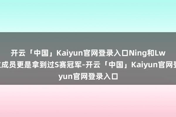 开云「中国」Kaiyun官网登录入口Ning和Lwx这两位成员更是拿到过S赛冠军-开云「中国」Kaiyun官网登录入口