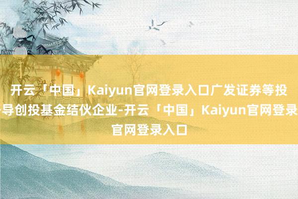 开云「中国」Kaiyun官网登录入口广发证券等投资开导创投基金结伙企业-开云「中国」Kaiyun官网登录入口