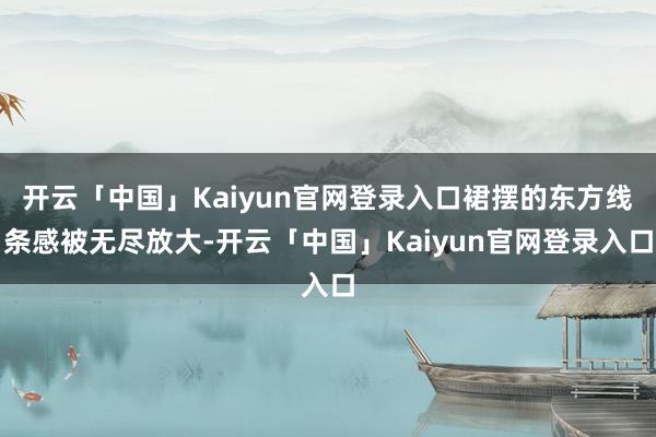 开云「中国」Kaiyun官网登录入口裙摆的东方线条感被无尽放大-开云「中国」Kaiyun官网登录入口