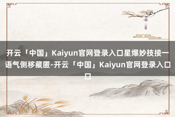 开云「中国」Kaiyun官网登录入口星爆妙技接一语气侧移藏匿-开云「中国」Kaiyun官网登录入口