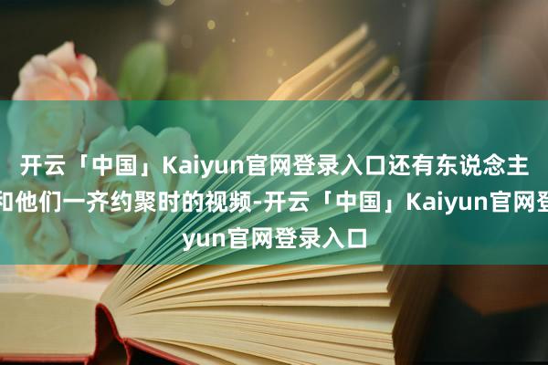 开云「中国」Kaiyun官网登录入口还有东说念主晒出了和他们一齐约聚时的视频-开云「中国」Kaiyun官网登录入口